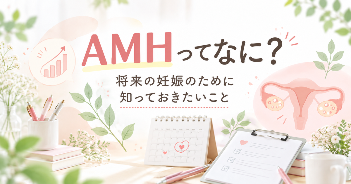 AMHとは？将来の妊娠のために知っておきたいこと